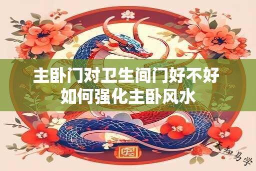 主卧门对卫生间门好不好 如何强化主卧风水